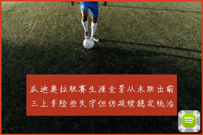 瓜迪奥拉联赛生涯全景从未跌出前三上季险些失守但仍延续稳定统治力